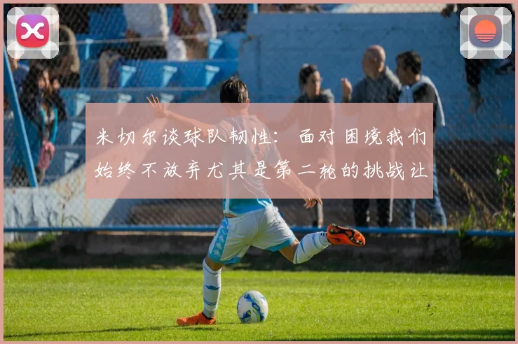 米切尔谈球队韧性：面对困境我们始终不放弃尤其是第二轮的挑战让人印象深刻