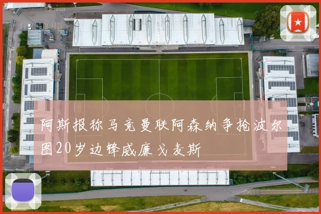 阿斯报称马竞曼联阿森纳争抢波尔图20岁边锋威廉戈麦斯