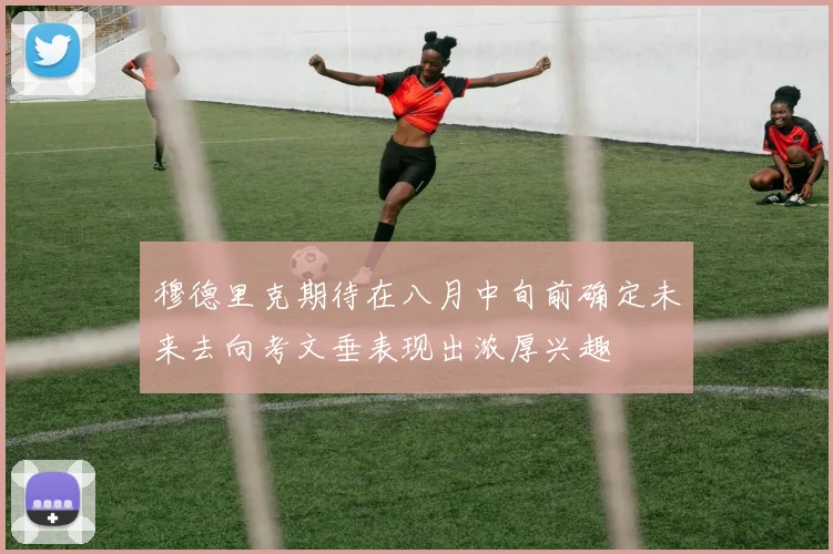 穆德里克期待在八月中旬前确定未来去向考文垂表现出浓厚兴趣