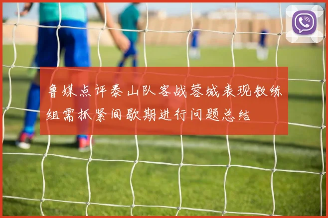 鲁媒点评泰山队客战蓉城表现教练组需抓紧间歇期进行问题总结