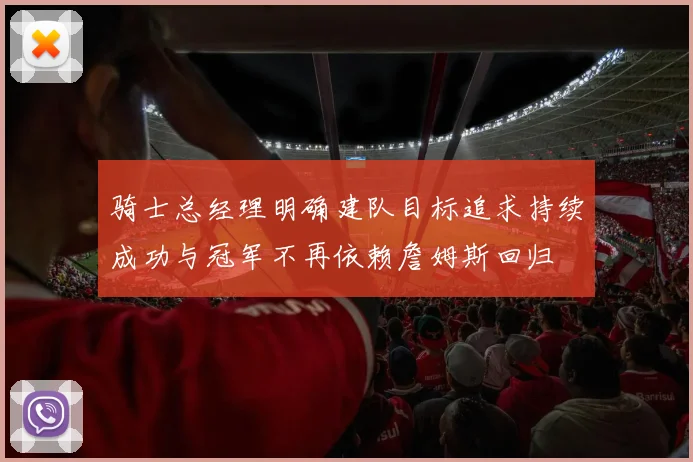 骑士总经理明确建队目标追求持续成功与冠军不再依赖詹姆斯回归