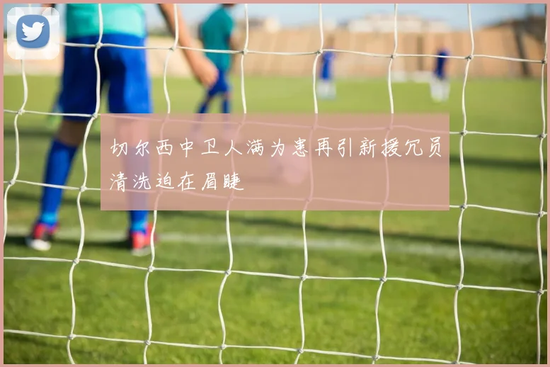 切尔西中卫人满为患再引新援冗员清洗迫在眉睫