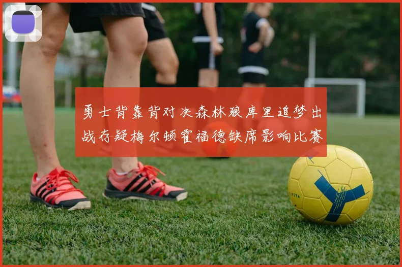 勇士背靠背对决森林狼库里追梦出战存疑梅尔顿霍福德缺席影响比赛走势