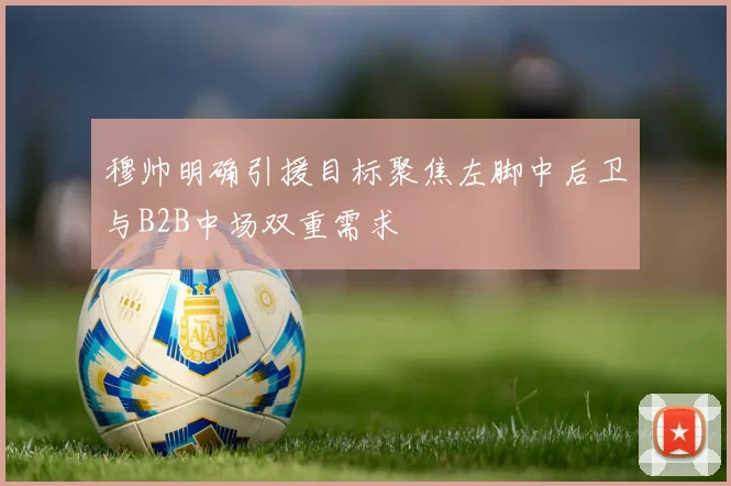 穆帅明确引援目标聚焦左脚中后卫与B2B中场双重需求