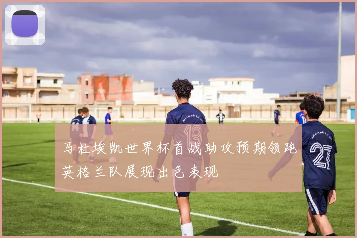 马杜埃凯世界杯首战助攻预期领跑英格兰队展现出色表现
