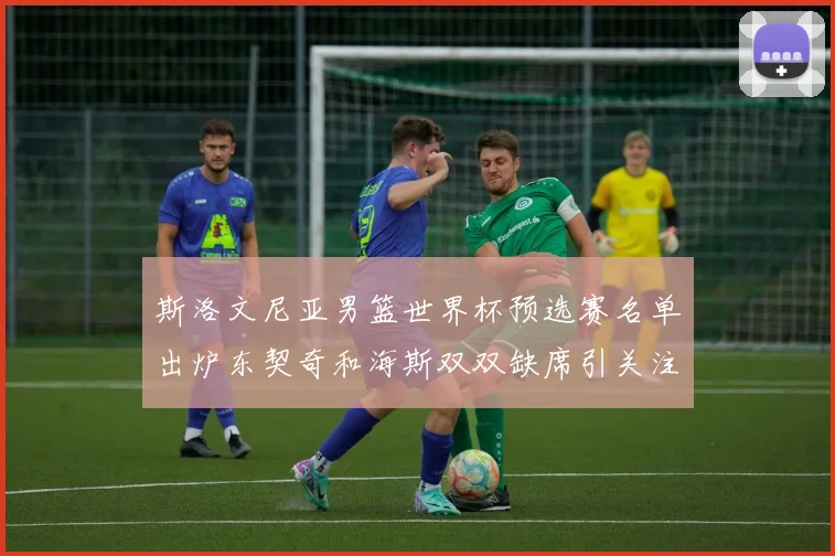 斯洛文尼亚男篮世界杯预选赛名单出炉东契奇和海斯双双缺席引关注