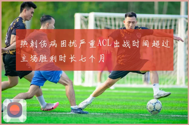 热刺伤病困扰严重ACL出战时间超过主场胜利时长七个月