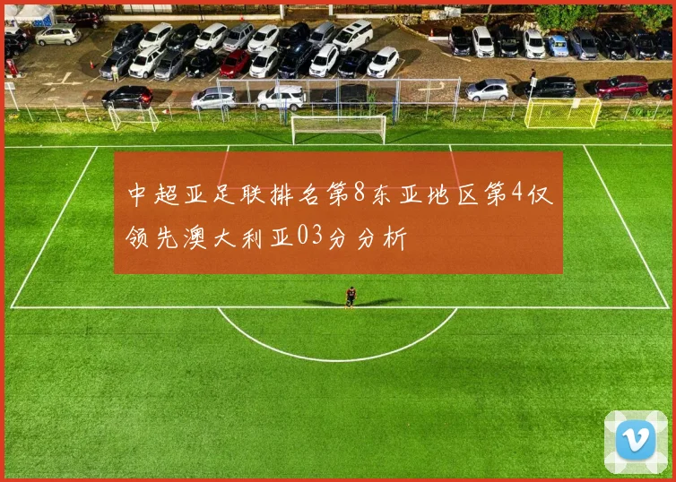 中超亚足联排名第8东亚地区第4仅领先澳大利亚03分分析