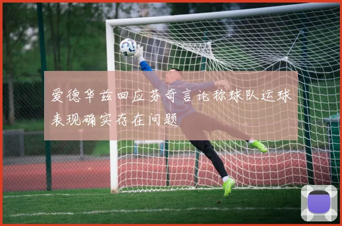 爱德华兹回应芬奇言论称球队运球表现确实存在问题