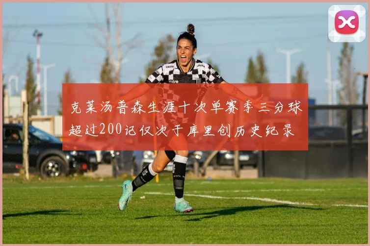 克莱汤普森生涯十次单赛季三分球超过200记仅次于库里创历史纪录