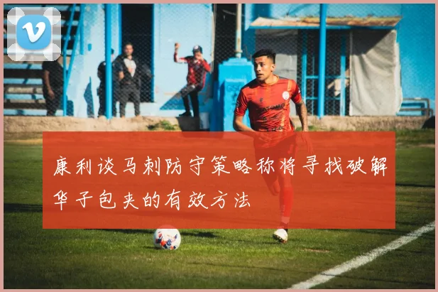 康利谈马刺防守策略称将寻找破解华子包夹的有效方法