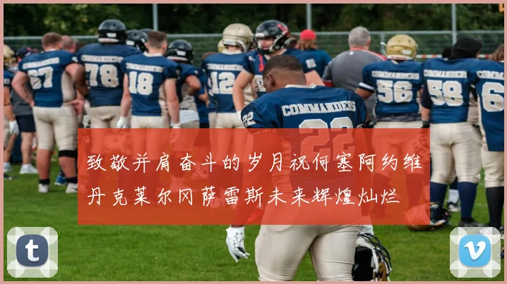 致敬并肩奋斗的岁月祝何塞阿约维丹克莱尔冈萨雷斯未来辉煌灿烂