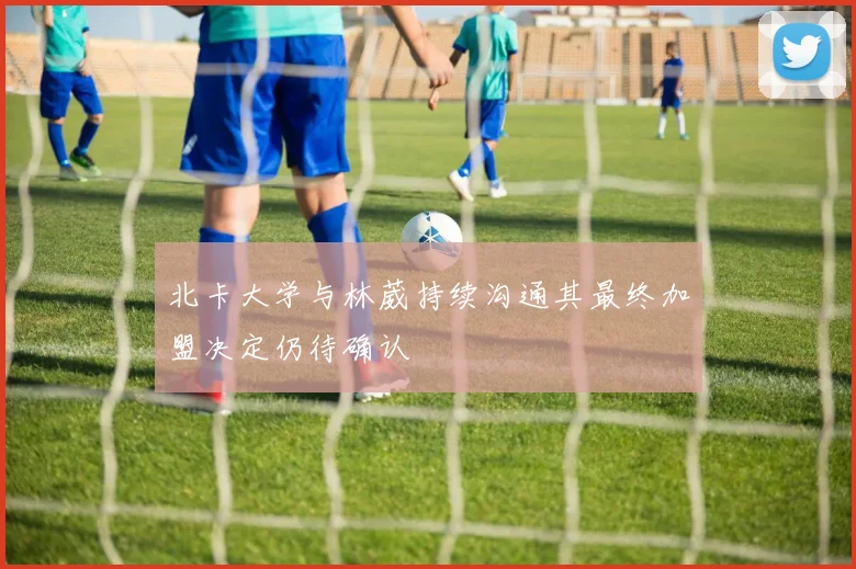北卡大学与林葳持续沟通其最终加盟决定仍待确认