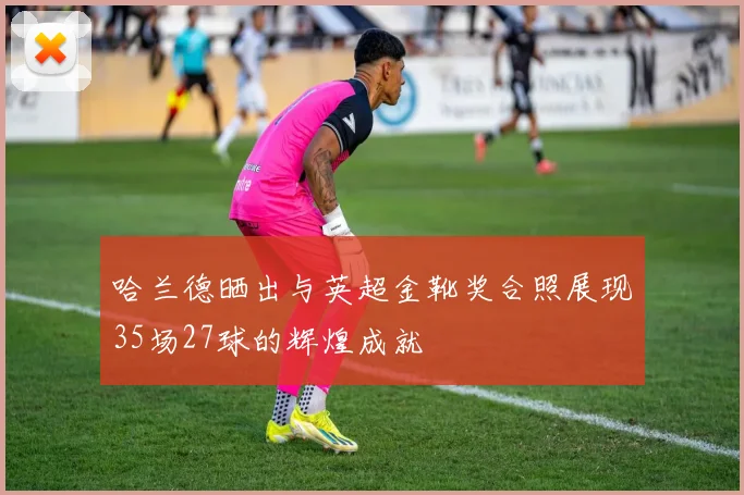 哈兰德晒出与英超金靴奖合照展现35场27球的辉煌成就