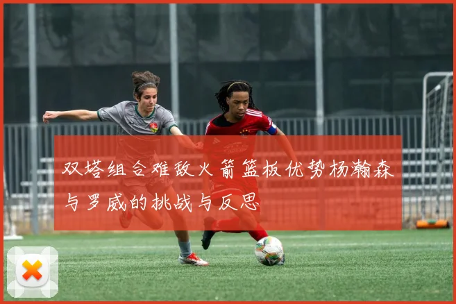 双塔组合难敌火箭篮板优势杨瀚森与罗威的挑战与反思