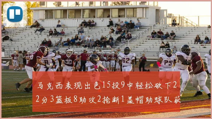 马克西表现出色15投9中轻松砍下22分3篮板8助攻2抢断1盖帽助球队获胜