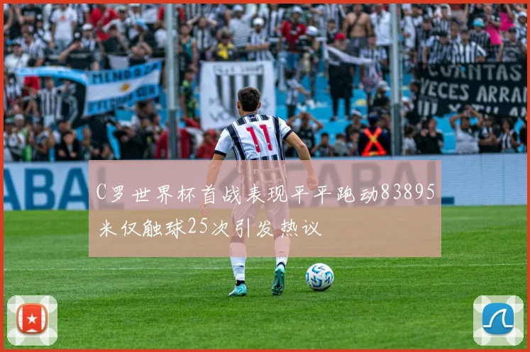 C罗世界杯首战表现平平跑动83895米仅触球25次引发热议