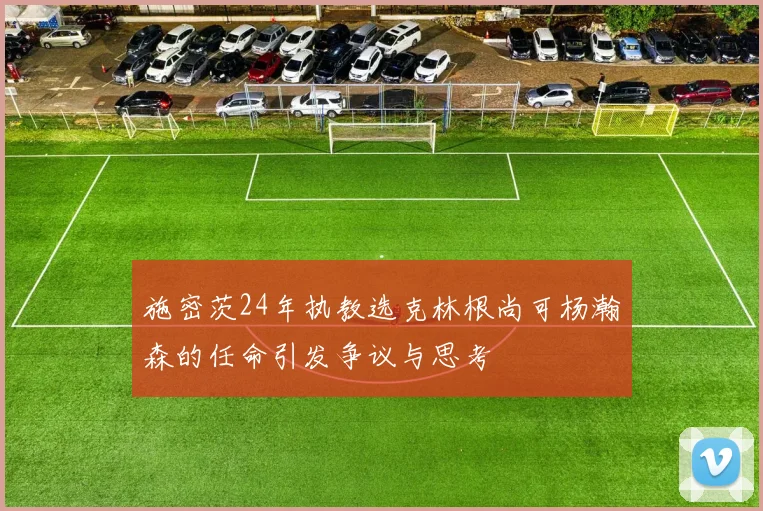 施密茨24年执教选克林根尚可杨瀚森的任命引发争议与思考