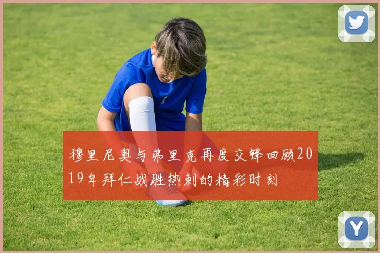 穆里尼奥与弗里克再度交锋回顾2019年拜仁战胜热刺的精彩时刻