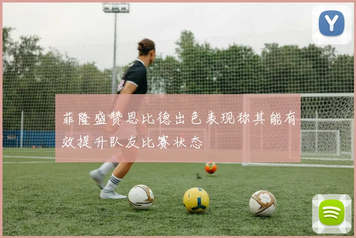 菲隆盛赞恩比德出色表现称其能有效提升队友比赛状态