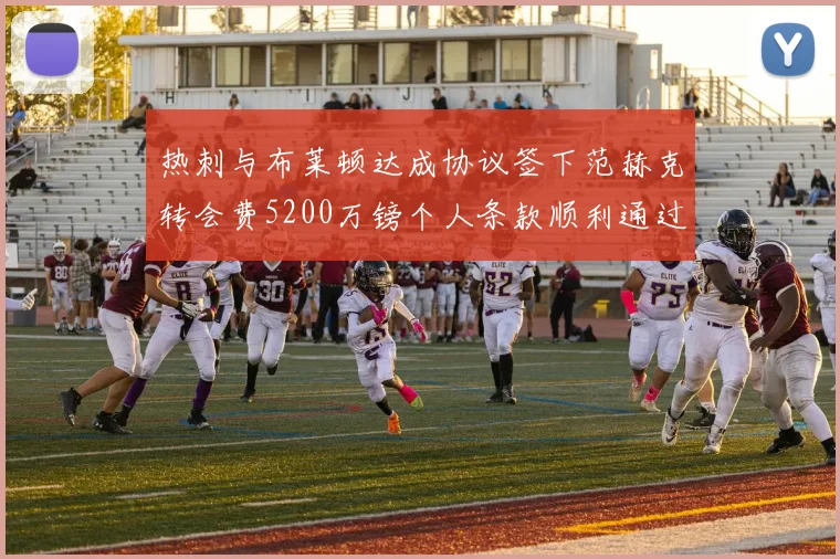 热刺与布莱顿达成协议签下范赫克转会费5200万镑个人条款顺利通过