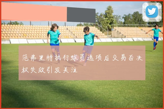 范弗里特执行球员选项后交易否决权失效引发关注