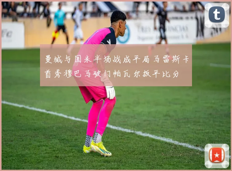 曼城与国米半场战成平局马雷斯卡首秀穆巴马破门帕瓦尔扳平比分