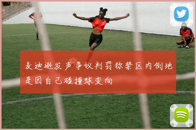 麦迪逊发声争议判罚称禁区内倒地是因自己碰撞球变向