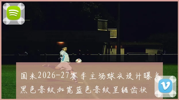 国米2026-27赛季主场球衣设计曝光黑色条纹加宽蓝色条纹呈锯齿状